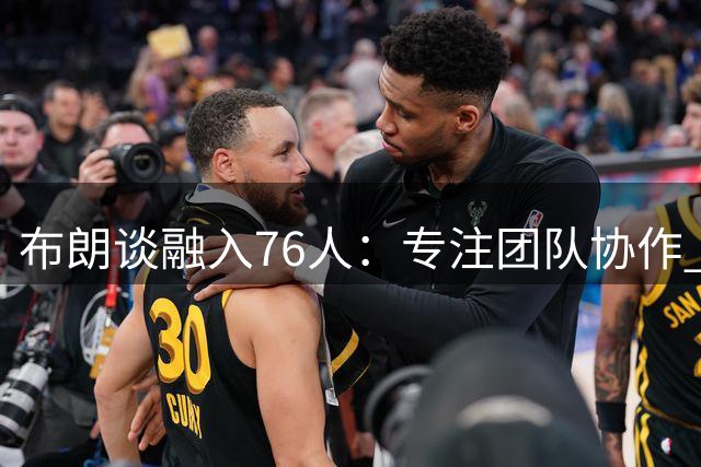 布朗谈融入76人：专注团队协作 期待新赛季征程
